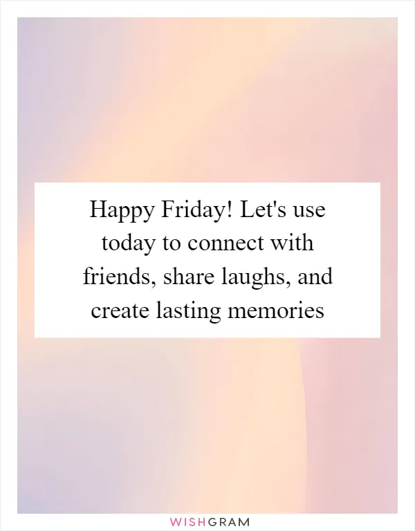 Happy Friday! Let's use today to connect with friends, share laughs, and create lasting memories