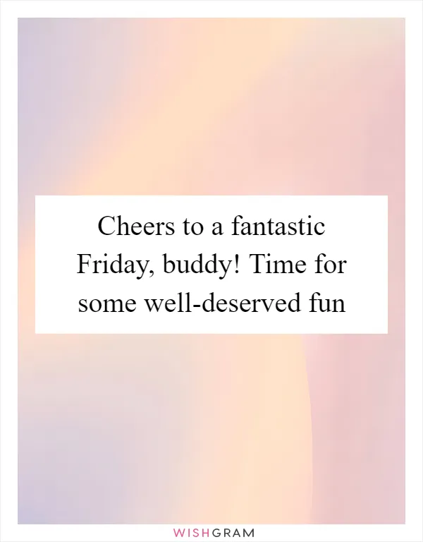 Cheers to a fantastic Friday, buddy! Time for some well-deserved fun