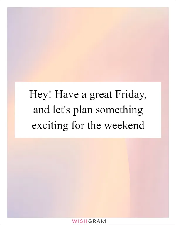 Hey! Have a great Friday, and let's plan something exciting for the weekend