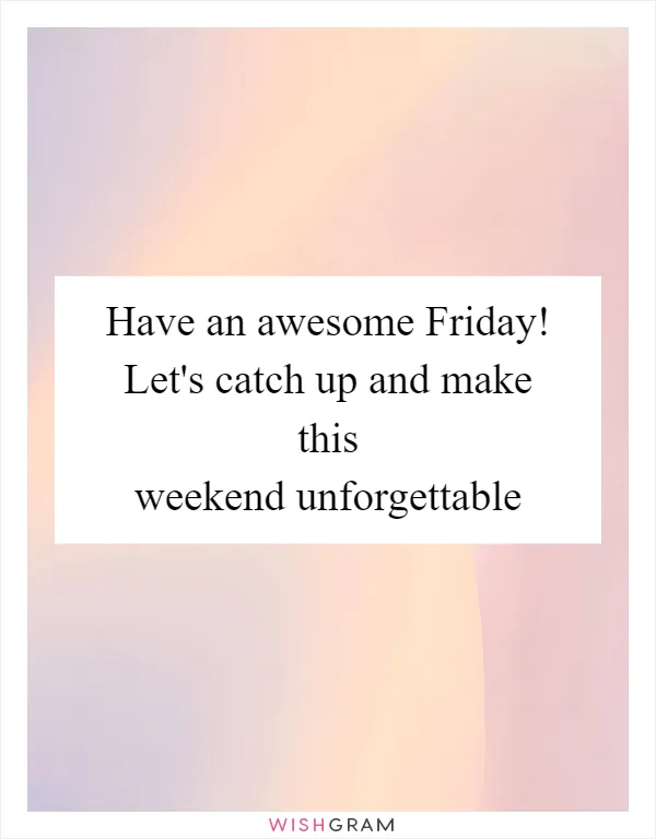 Have an awesome Friday! Let's catch up and make this weekend unforgettable