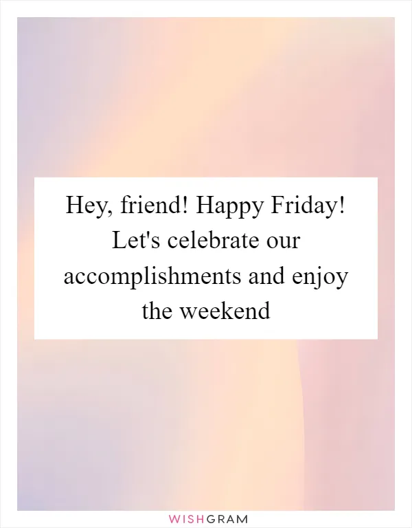Hey, friend! Happy Friday! Let's celebrate our accomplishments and enjoy the weekend