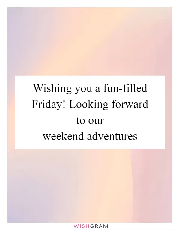 Wishing you a fun-filled Friday! Looking forward to our weekend adventures