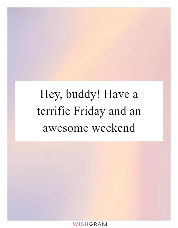 Hey, buddy! Have a terrific Friday and an awesome weekend