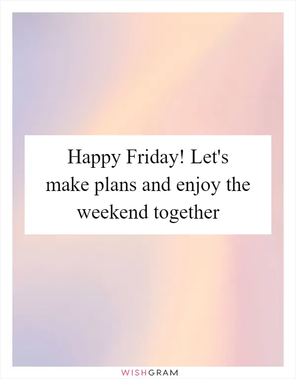 Happy Friday! Let's make plans and enjoy the weekend together