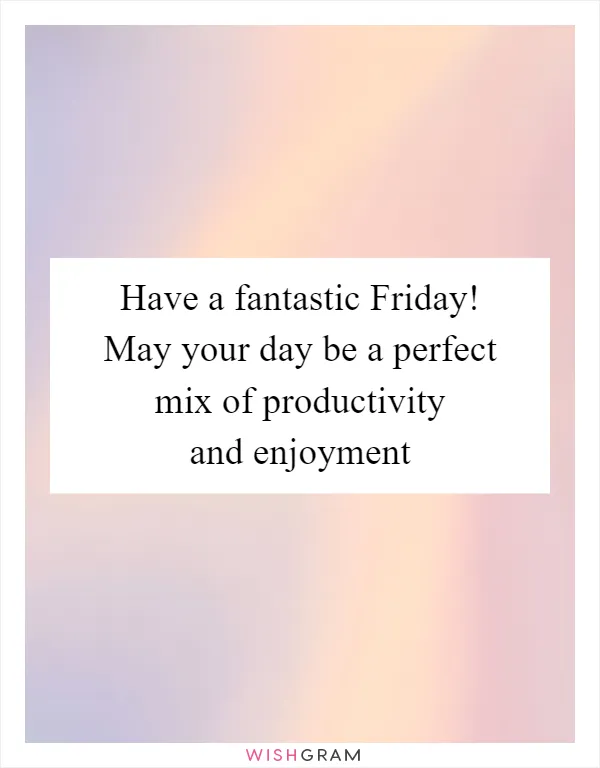 Have a fantastic Friday! May your day be a perfect mix of productivity and enjoyment