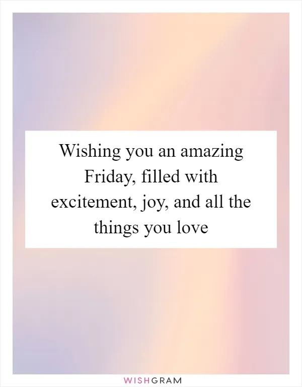 Wishing you an amazing Friday, filled with excitement, joy, and all the things you love
