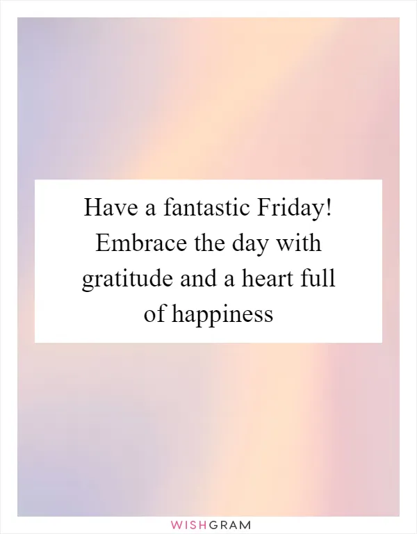 Have a fantastic Friday! Embrace the day with gratitude and a heart full of happiness