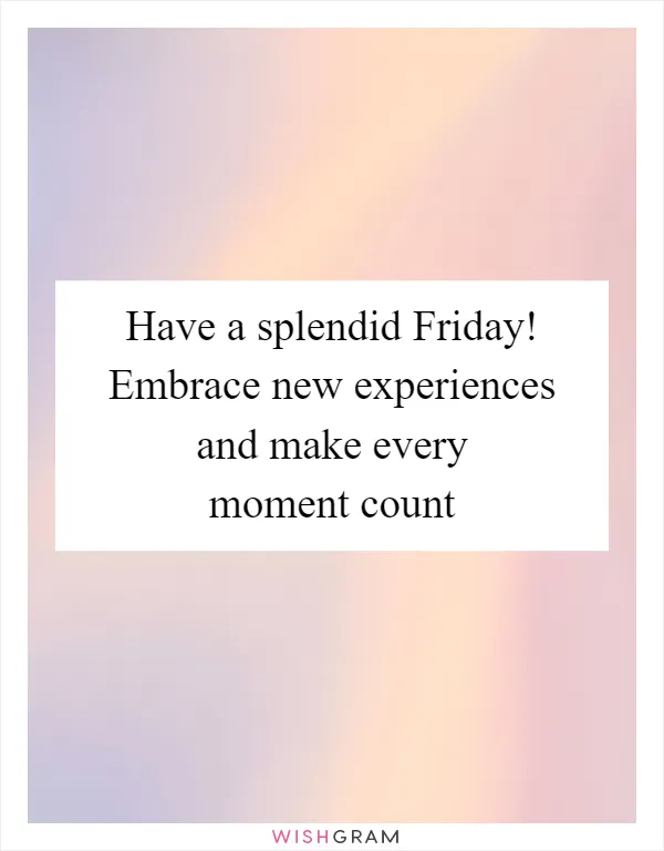 Have a splendid Friday! Embrace new experiences and make every moment count