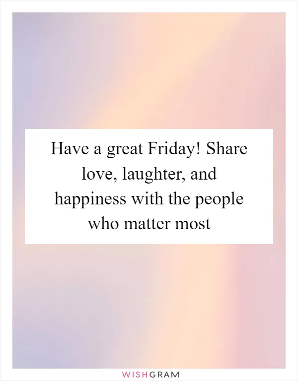 Have a great Friday! Share love, laughter, and happiness with the people who matter most
