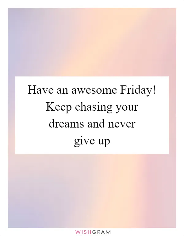 Have an awesome Friday! Keep chasing your dreams and never give up