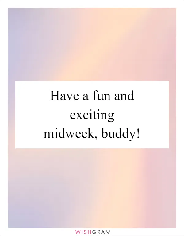 Have a fun and exciting midweek, buddy!