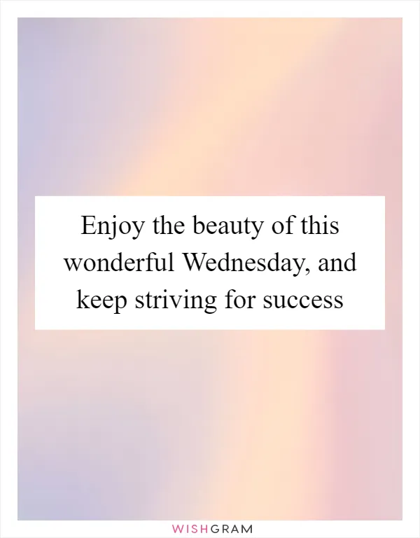 Enjoy the beauty of this wonderful Wednesday, and keep striving for success