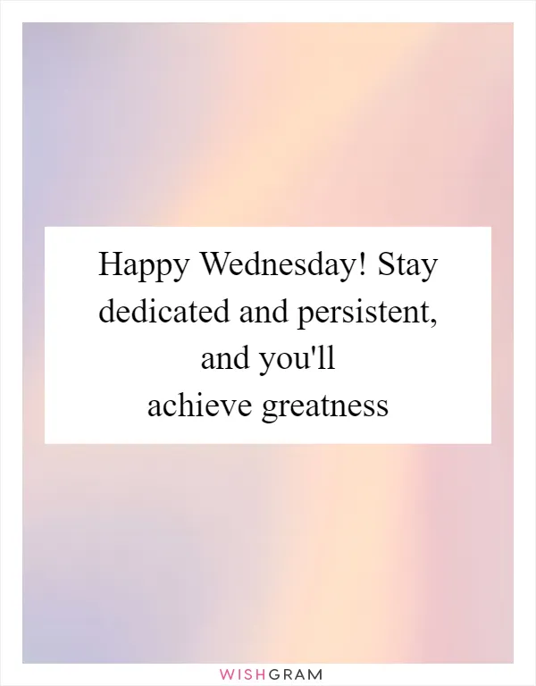 Happy Wednesday! Stay dedicated and persistent, and you'll achieve greatness
