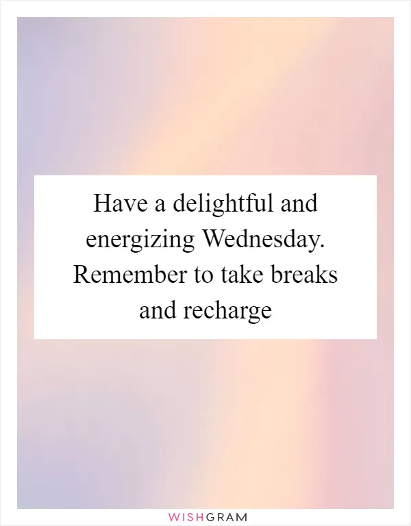 Have a delightful and energizing Wednesday. Remember to take breaks and recharge