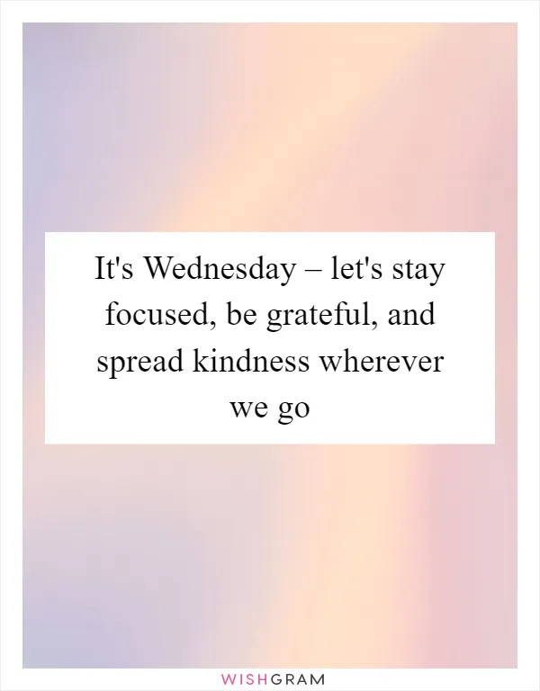 It's Wednesday – let's stay focused, be grateful, and spread kindness wherever we go