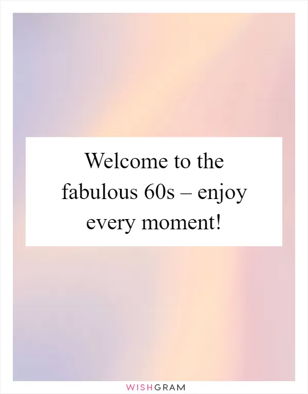 Welcome to the fabulous 60s – enjoy every moment!