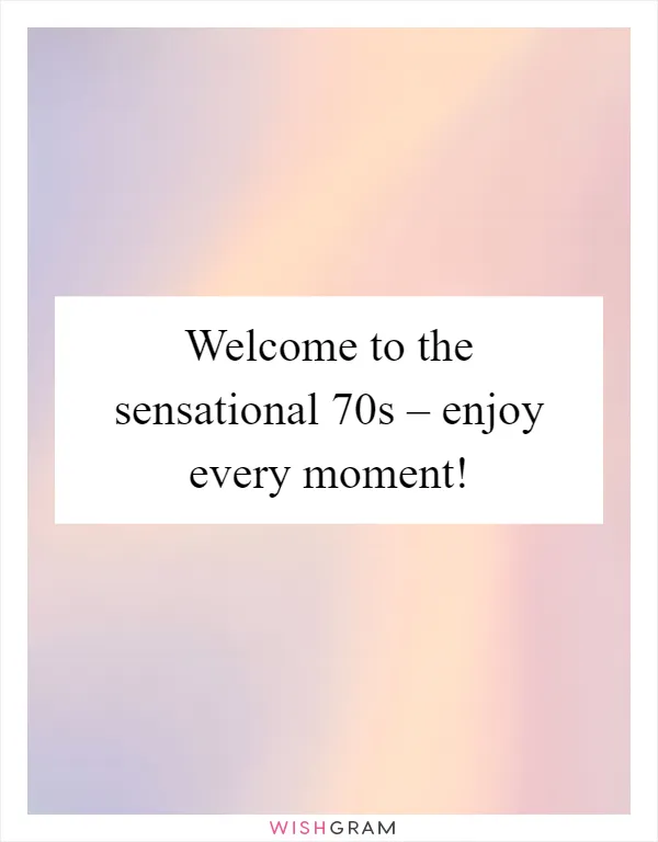 Welcome to the sensational 70s – enjoy every moment!