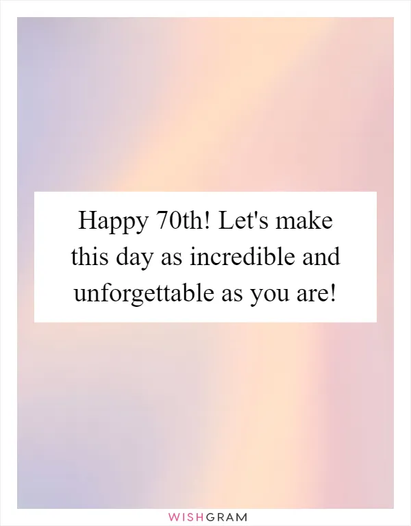 Happy 70th! Let's make this day as incredible and unforgettable as you are!