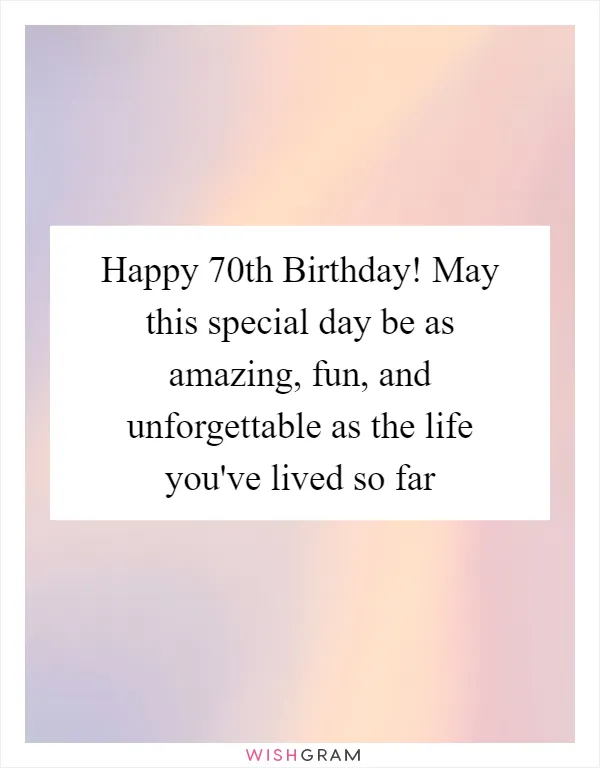 Happy 70th Birthday! May this special day be as amazing, fun, and unforgettable as the life you've lived so far