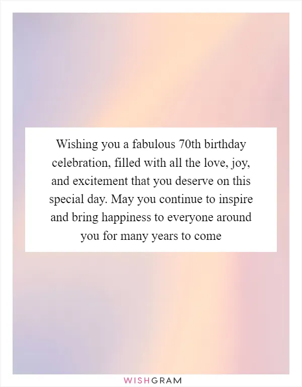 Wishing you a fabulous 70th birthday celebration, filled with all the love, joy, and excitement that you deserve on this special day. May you continue to inspire and bring happiness to everyone around you for many years to come