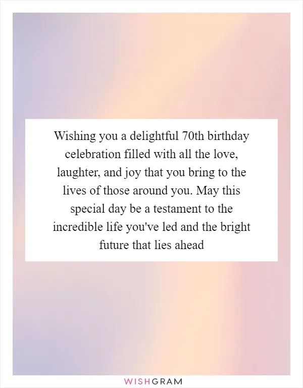 Wishing you a delightful 70th birthday celebration filled with all the love, laughter, and joy that you bring to the lives of those around you. May this special day be a testament to the incredible life you've led and the bright future that lies ahead