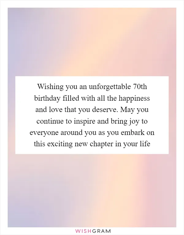 Wishing you an unforgettable 70th birthday filled with all the happiness and love that you deserve. May you continue to inspire and bring joy to everyone around you as you embark on this exciting new chapter in your life