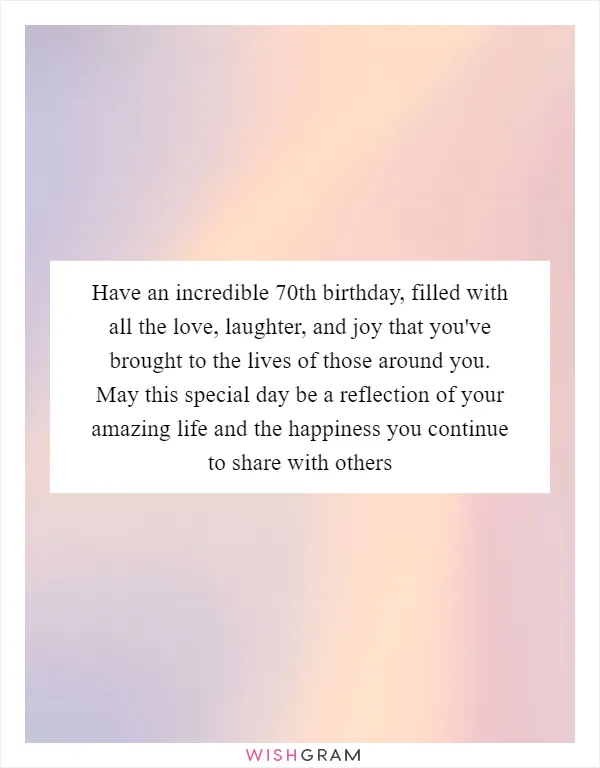 Have an incredible 70th birthday, filled with all the love, laughter, and joy that you've brought to the lives of those around you. May this special day be a reflection of your amazing life and the happiness you continue to share with others