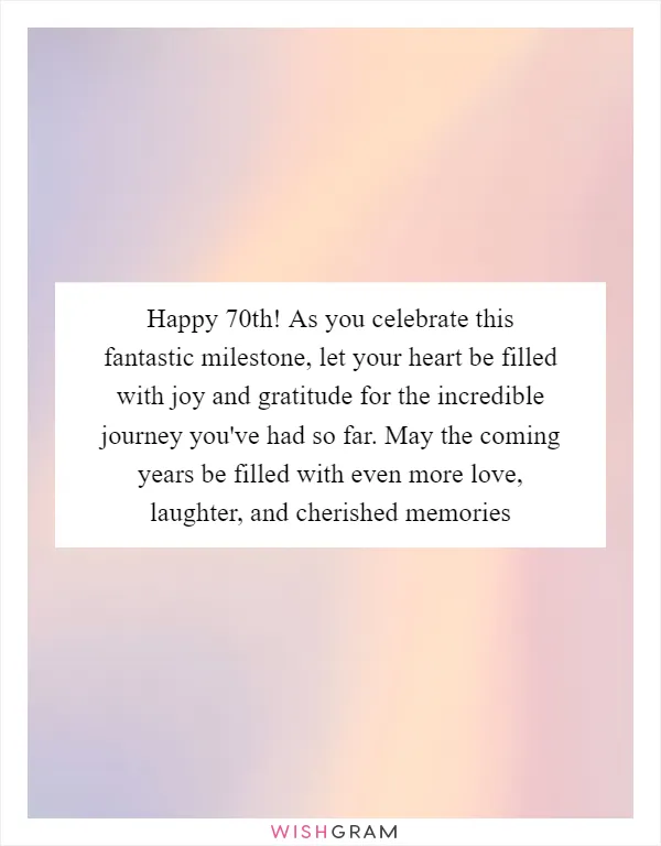 Happy 70th! As you celebrate this fantastic milestone, let your heart be filled with joy and gratitude for the incredible journey you've had so far. May the coming years be filled with even more love, laughter, and cherished memories