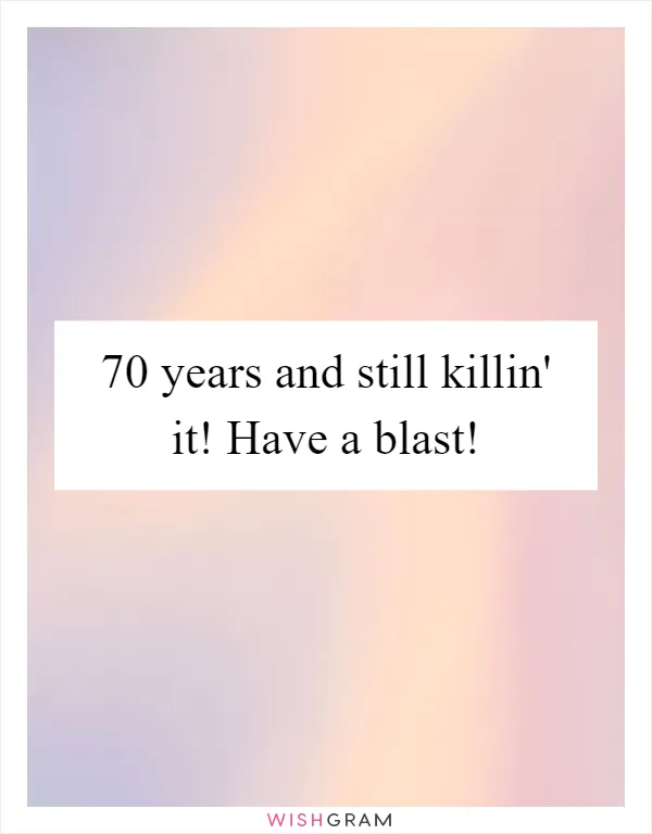 70 years and still killin' it! Have a blast!
