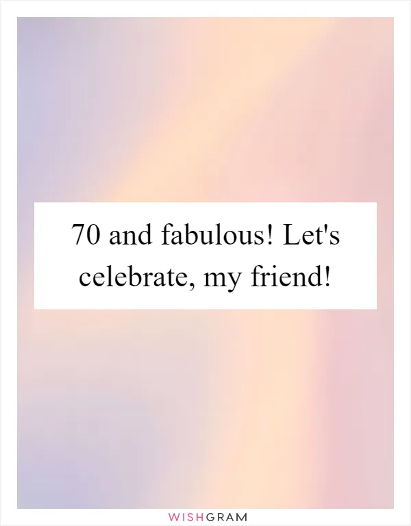 70 and fabulous! Let's celebrate, my friend!