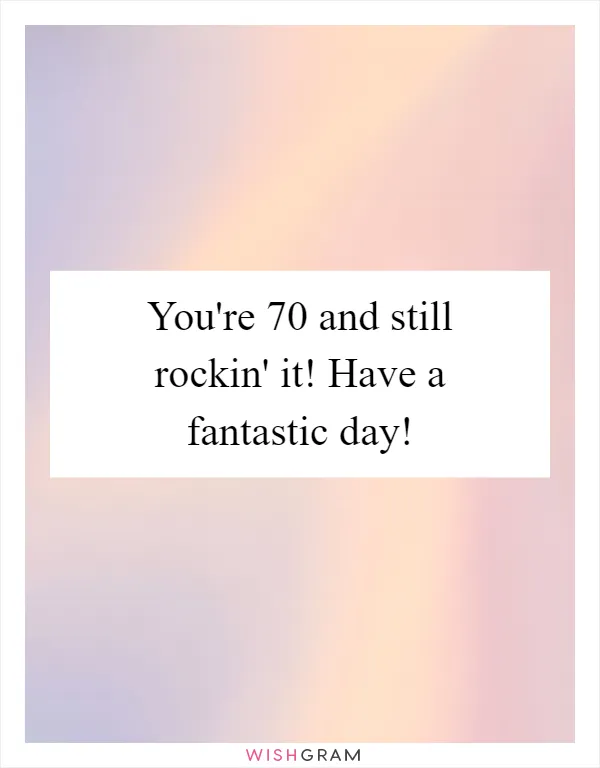 You're 70 and still rockin' it! Have a fantastic day!
