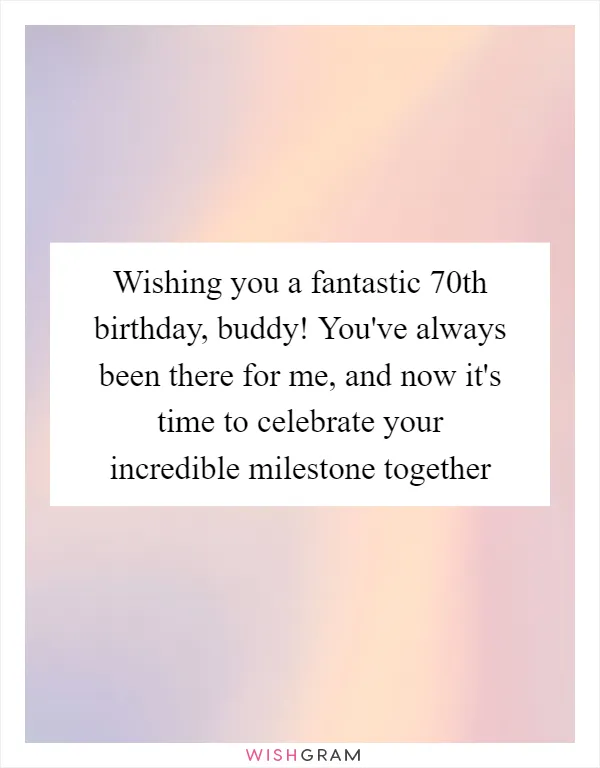 Wishing you a fantastic 70th birthday, buddy! You've always been there for me, and now it's time to celebrate your incredible milestone together