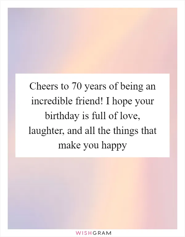 Cheers to 70 years of being an incredible friend! I hope your birthday is full of love, laughter, and all the things that make you happy