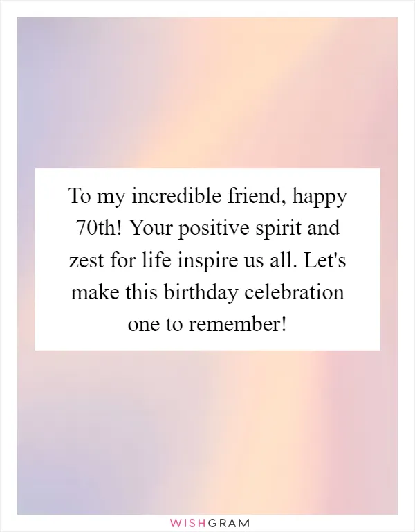 To my incredible friend, happy 70th! Your positive spirit and zest for life inspire us all. Let's make this birthday celebration one to remember!