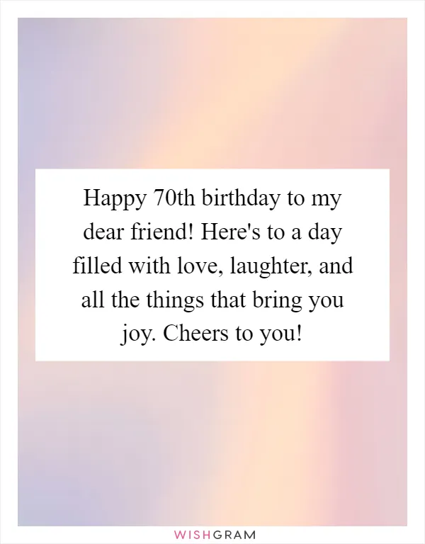 Happy 70th birthday to my dear friend! Here's to a day filled with love, laughter, and all the things that bring you joy. Cheers to you!