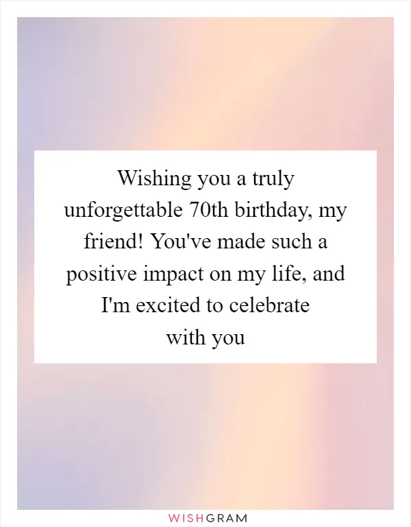 Wishing you a truly unforgettable 70th birthday, my friend! You've made such a positive impact on my life, and I'm excited to celebrate with you