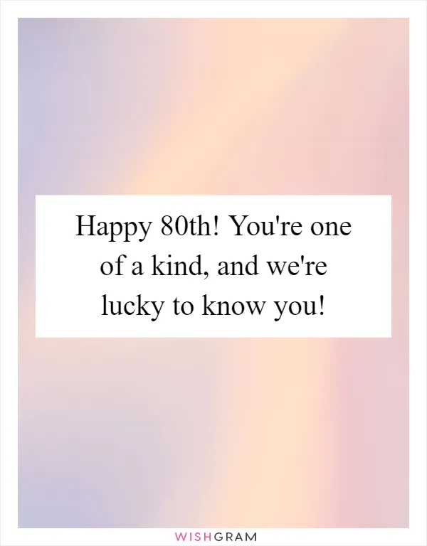 Happy 80th! You're one of a kind, and we're lucky to know you!