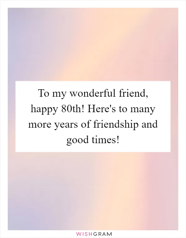 To my wonderful friend, happy 80th! Here's to many more years of friendship and good times!