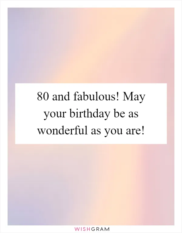80 and fabulous! May your birthday be as wonderful as you are!
