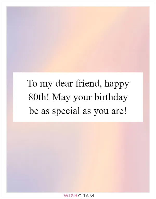To my dear friend, happy 80th! May your birthday be as special as you are!