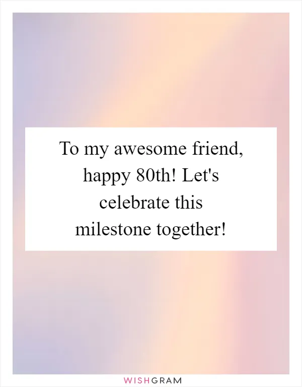 To my awesome friend, happy 80th! Let's celebrate this milestone together!