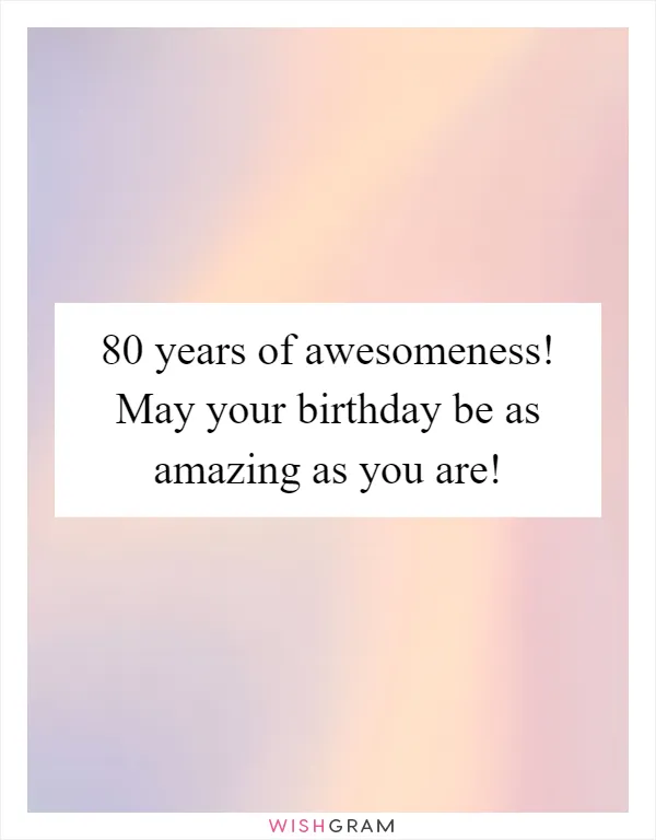 80 years of awesomeness! May your birthday be as amazing as you are!