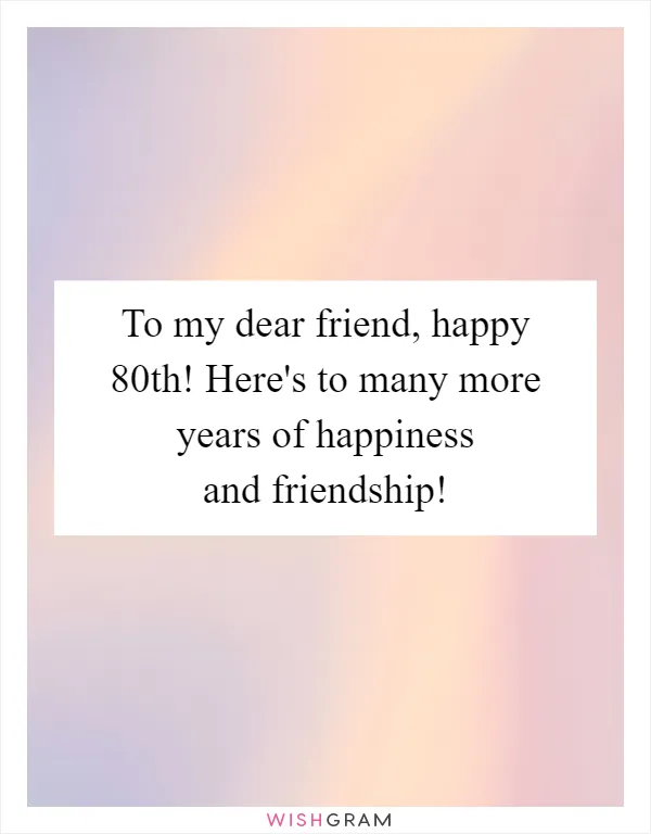 To my dear friend, happy 80th! Here's to many more years of happiness and friendship!