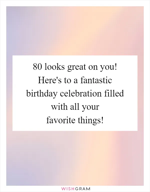 80 looks great on you! Here's to a fantastic birthday celebration filled with all your favorite things!
