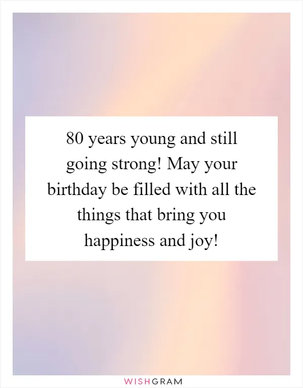 80 years young and still going strong! May your birthday be filled with all the things that bring you happiness and joy!