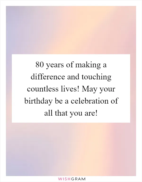 80 years of making a difference and touching countless lives! May your birthday be a celebration of all that you are!