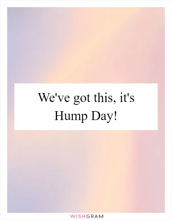 We've got this, it's Hump Day!