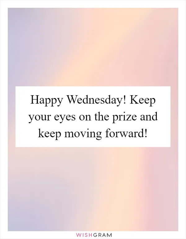Happy Wednesday! Keep your eyes on the prize and keep moving forward!
