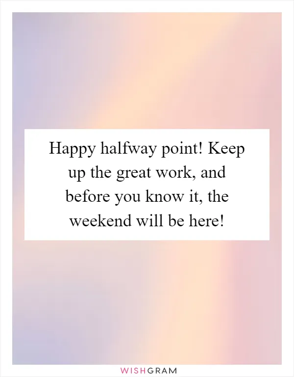Happy halfway point! Keep up the great work, and before you know it, the weekend will be here!