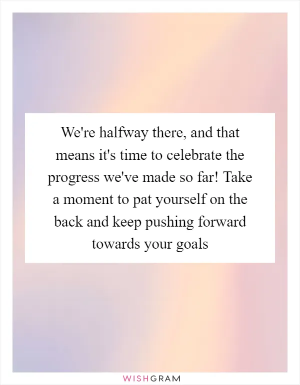 We're halfway there, and that means it's time to celebrate the progress we've made so far! Take a moment to pat yourself on the back and keep pushing forward towards your goals